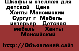 Шкафы и стеллаж для детской › Цена ­ 5 000 - Ханты-Мансийский, Сургут г. Мебель, интерьер » Детская мебель   . Ханты-Мансийский